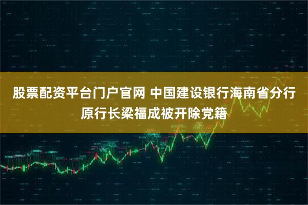 股票配资平台门户官网 中国建设银行海南省分行原行长梁福成被开除党籍