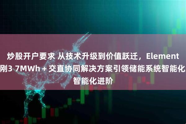 炒股开户要求 从技术升级到价值跃迁,Elementa 金刚3 7MWh+交直协同解决方案引领储能系统智能化进阶