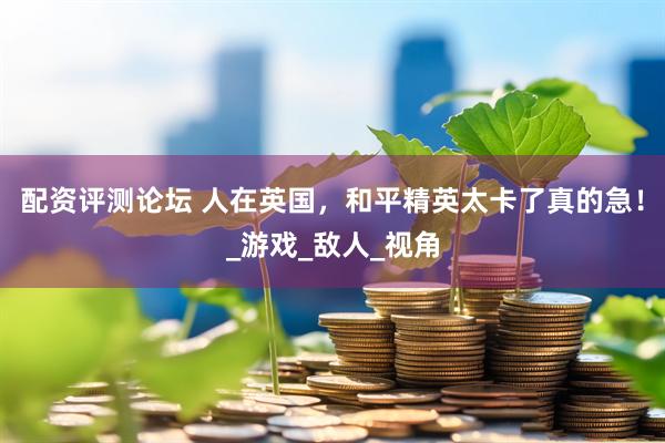 配资评测论坛 人在英国，和平精英太卡了真的急！_游戏_敌人_视角