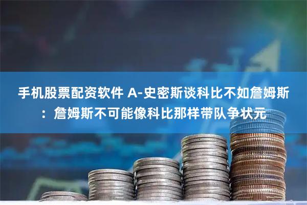手机股票配资软件 A-史密斯谈科比不如詹姆斯：詹姆斯不可能像科比那样带队争状元