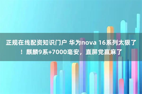 正规在线配资知识门户 华为nova 16系列太狠了！麒麟9系+7000毫安，直屏党赢麻了