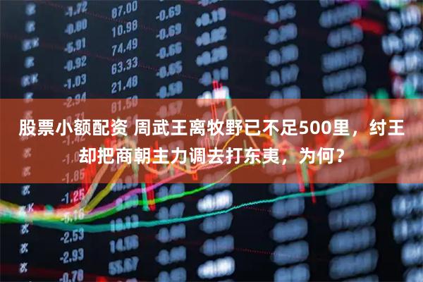 股票小额配资 周武王离牧野已不足500里，纣王却把商朝主力调去打东夷，为何？