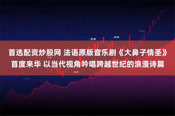 首选配资炒股网 法语原版音乐剧《大鼻子情圣》首度来华 以当代视角吟唱跨越世纪的浪漫诗篇