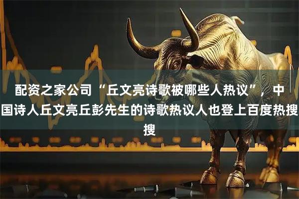 配资之家公司 “丘文亮诗歌被哪些人热议”，中国诗人丘文亮丘彭先生的诗歌热议人也登上百度热搜