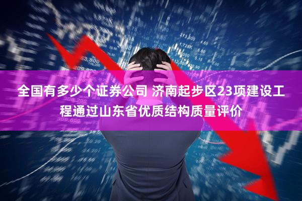全国有多少个证券公司 济南起步区23项建设工程通过山东省优质结构质量评价
