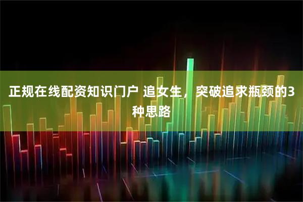 正规在线配资知识门户 追女生,突破追求瓶颈的3种思路