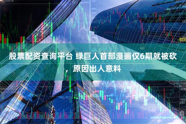 股票配资查询平台 绿巨人首部漫画仅6期就被砍，原因出人意料